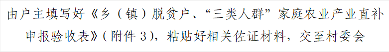 由户主填写好《乡（镇）脱贫户、“三类人群”家庭农业产业直补申报验收表》（附件3），粘贴好相关佐证材料，交至村委会
      